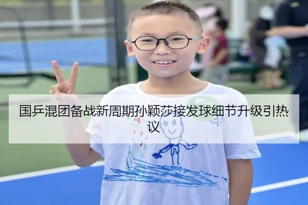 国乒混团备战新周期孙颖莎接发球细节升级引热议